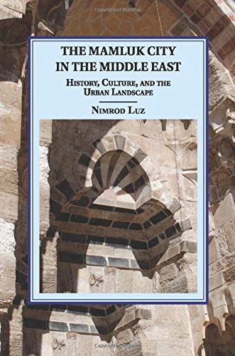 The Mamluk City in the Middle East: History, Culture, and the Urban Landscape (Cambridge Studies in Islamic Civilization)