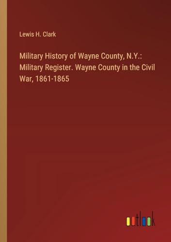Military History of Wayne County, N.Y.: Military Register. Wayne County in the Civil War, 1861-1865