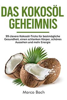 Das Kokosöl Geheimnis: 99 clevere Kokosöl-Tricks für bestmögliche Gesundheit, einen schlanken Körper, schönes Aussehen und mehr Energie