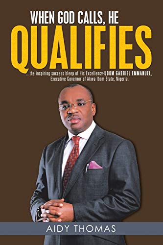 When God Calls, He Qualifies: . . . The Inspiring Success Bleep of His Excellency Udom Gabriel EmmanuelExecutive Governor of Akwa Ibom State, Nigeria