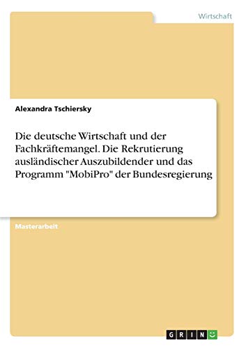 Die deutsche Wirtschaft und der Fachkräftemangel. Die Rekrutierung ausländischer Auszubildender und das Programm MobiPro der Bundesregierung: Magisterarbeit