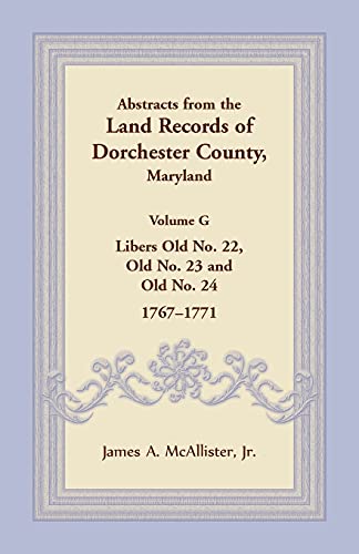 Abstracts from the Land Records of Dorchester County, Maryland, Volume G: Libers Old No. 22, Old No. 23 and Old No. 24, 1767-1771