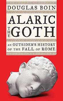 Boin, D: Alaric the Goth: An Outsider's History of the Fall of Rome