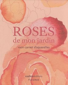 Roses de mon jardin : mon carnet d'aquarelles