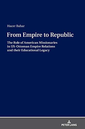 From Empire to Republic: The Role of American Missionaries in US-Ottoman Empire Relations and their Educational Legacy