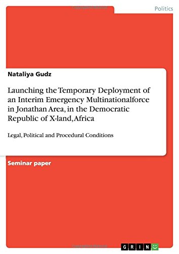 Launching the Temporary Deployment of an Interim Emergency Multinationalforce in Jonathan Area, in the Democratic Republic of X-land, Africa: Legal, Political and Procedural Conditions