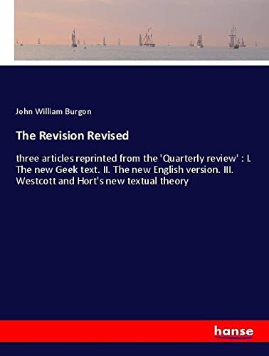 The Revision Revised: three articles reprinted from the 'Quarterly review' : I. The new Geek text. II. The new English version. III. Westcott and Hort's new textual theory