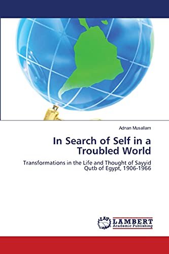 In Search of Self in a Troubled World: Transformations in the Life and Thought of Sayyid Qutb of Egypt, 1906-1966