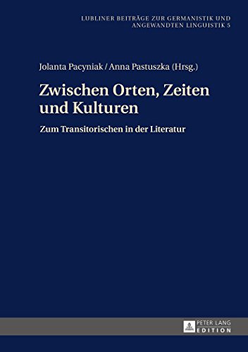 Zwischen Orten, Zeiten und Kulturen: Zum Transitorischen in der Literatur (Lubliner Beiträge zur Germanistik und Angewandten Linguistik)
