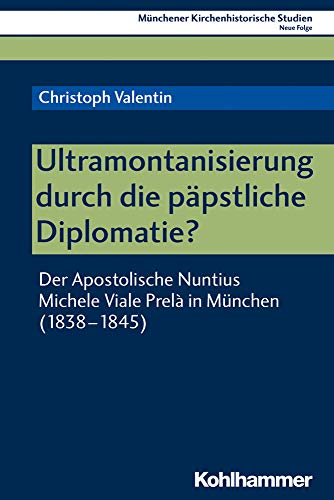 Ultramontanisierung durch die päpstliche Diplomatie?: Der Apostolische Nuntius Michele Viale Prelà in München (1838-1845) (Münchener Kirchenhistorische Studien. Neue Folge, Band 9)