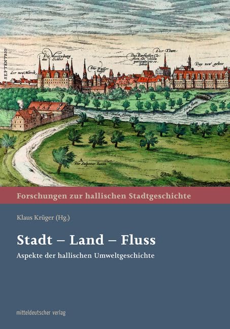 Stadt – Land – Fluss: Aspekte der hallischen Umweltgeschichte (Forschungen zur hallischen Stadtgeschichte)