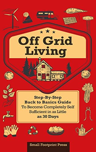 Off Grid Living: A STEP-BY-STEP, BACK TO BASICS GUIDE TO BECOME COMPLETELY SELF-SUFFICIENT IN AS LITTLE AS 30 DAYS