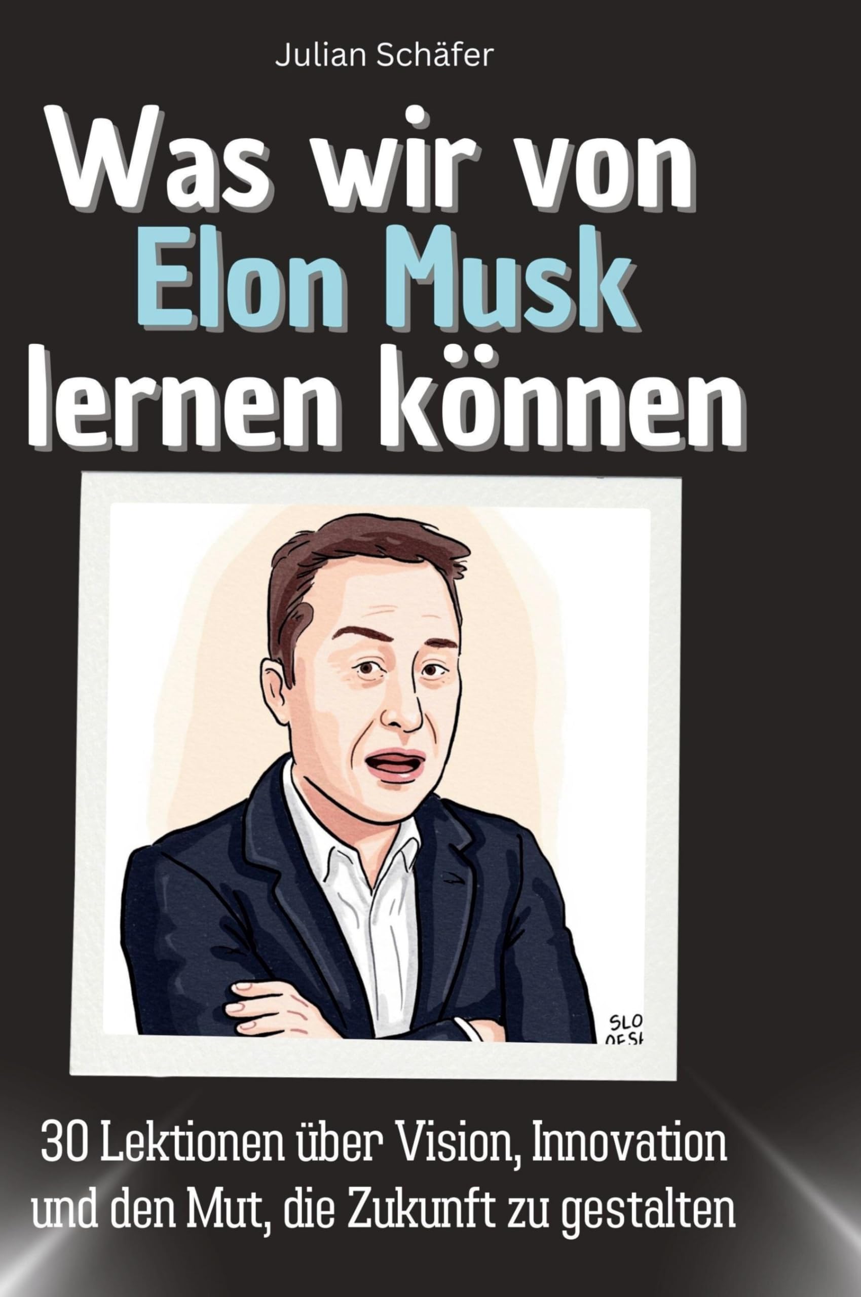 Was wir von Elon Musk lernen können: 30 Lektionen über Vision, Innovation und den Mut, die Zukunft zu gestalten