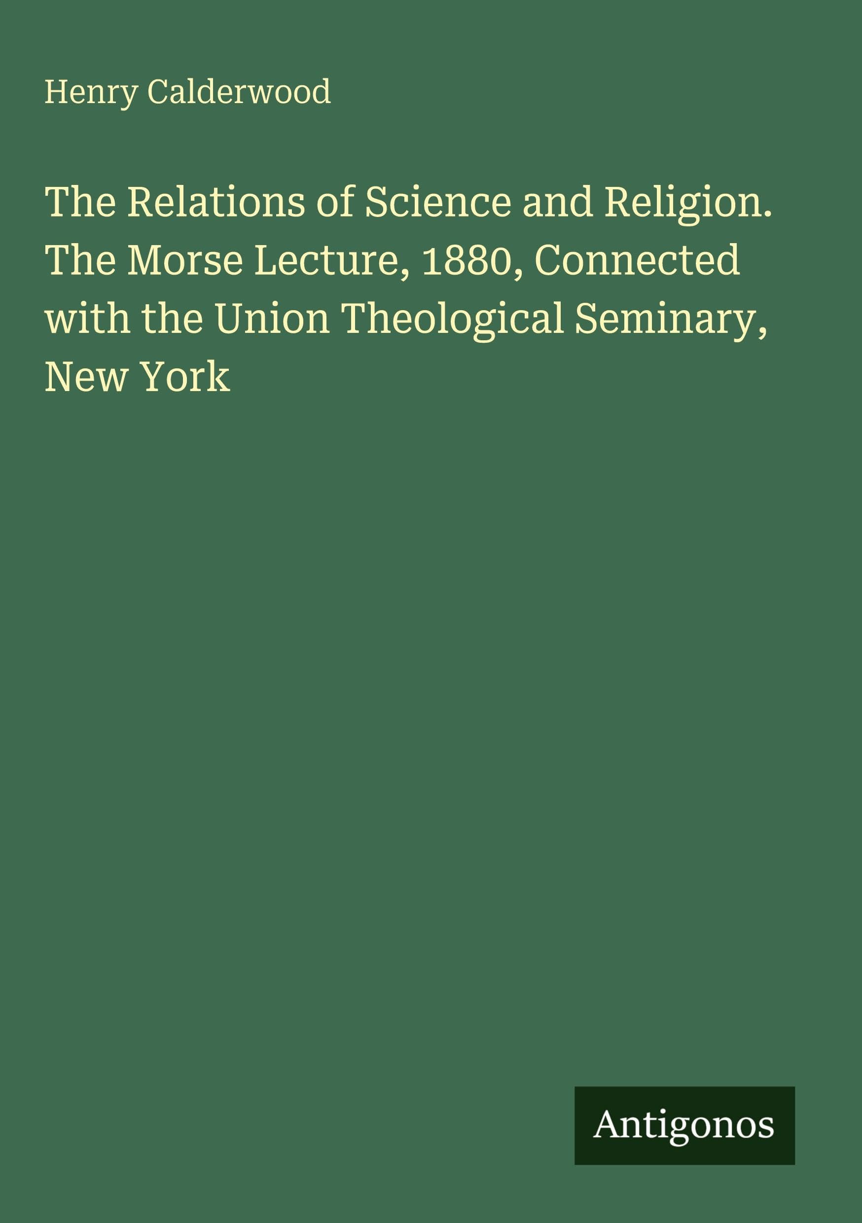 The Relations of Science and Religion. The Morse Lecture, 1880, Connected with the Union Theological Seminary, New York