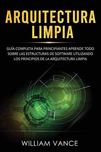 Arquitectura limpia: Guía completa para principiantes Aprende todo sobre las estructuras de software utilizando los principios de la arquitectura limpia