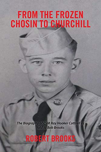 From the Frozen Chosin to Churchill: The Biography of CSM Ray Hooker Cottrell as told to Bob Brooks