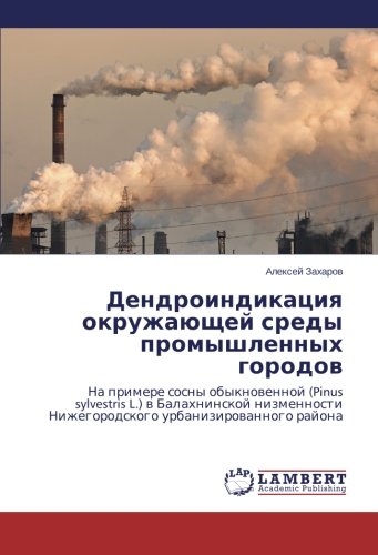 Dendroindikatsiya okruzhayushchey sredy promyshlennykh gorodov: Na primere sosny obyknovennoy (Pinus sylvestris L.) v Balakhninskoy nizmennosti ... Nizhegorodskogo urbanizirowannogo rajona