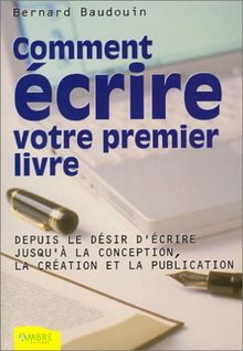 Comment écrire votre premier livre : depuis le désir d'écrire jusqu'à la conception, la création et la publication