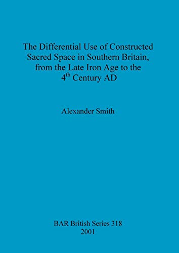 The Differential Use of Constructed Sacred Space in Southern Britain, from the Late Iron Age to the 4th Century AD (British Archaeological Reports British Series, Band 318)