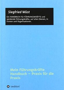 Mein Führungskräfte Handbuch – Praxis für die Praxis: Ein HANDBUCH für FÜHRUNGSKRÄFTE und werdende Führungskräfte, auf allen Ebenen, in Firmen und Organisationen.