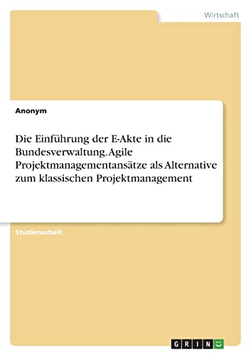 Die Einführung der E-Akte in die Bundesverwaltung. Agile Projektmanagementansätze als Alternative zum klassischen Projektmanagement