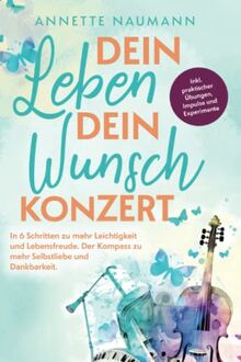 Dein Leben dein Wunschkonzert - In 6 Schritten zu mehr Leichtigkeit und Lebensfreude. Der Kompass zu mehr Selbstliebe und Dankbarkeit. Inkl. praktischer Übungen, Impulse und Experimente