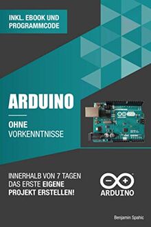 Arduino ohne Vorkenntnisse: Innerhalb von 7 Tagen das erste eigene Projekt erstellen (Ohne Vorkenntnisse zum Ingenieur)