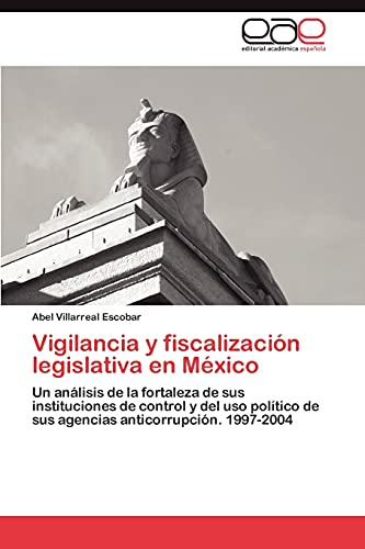 Vigilancia y fiscalización legislativa en México: Un análisis de la fortaleza de sus instituciones de control y del uso político de sus agencias anticorrupción. 1997-2004