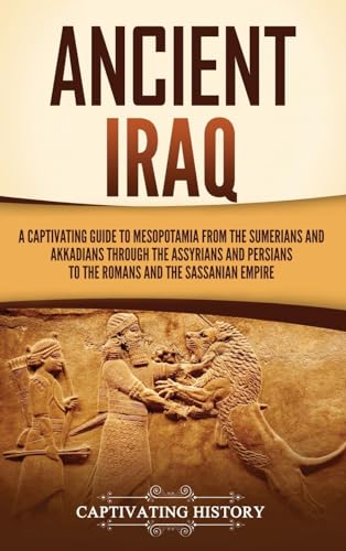 Ancient Iraq: A Captivating Guide to Mesopotamia from the Sumerians and Akkadians through the Assyrians and Persians to the Romans and the Sassanian Empire