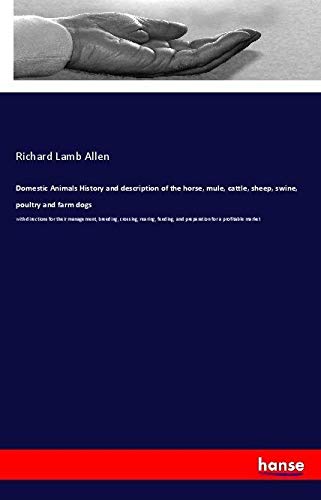 Domestic Animals History and description of the horse, mule, cattle, sheep, swine, poultry and farm dogs: with directions for their management, ... and preparation for a profitable market