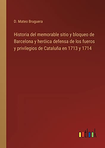 Historia del memorable sitio y bloqueo de Barcelona y heróica defensa de los fueros y privilegios de Cataluña en 1713 y 1714