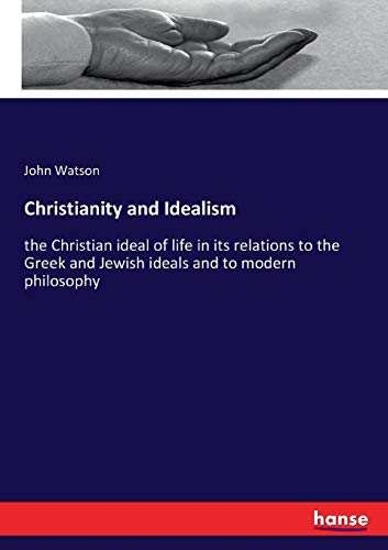 Christianity and Idealism: the Christian ideal of life in its relations to the Greek and Jewish ideals and to modern philosophy