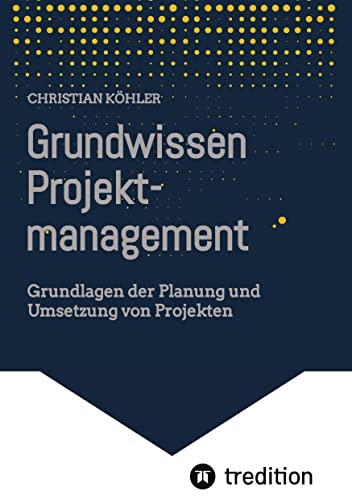 Grundwissen Projektmanagement: Grundlagen der Planung und Umsetzung von Projekten