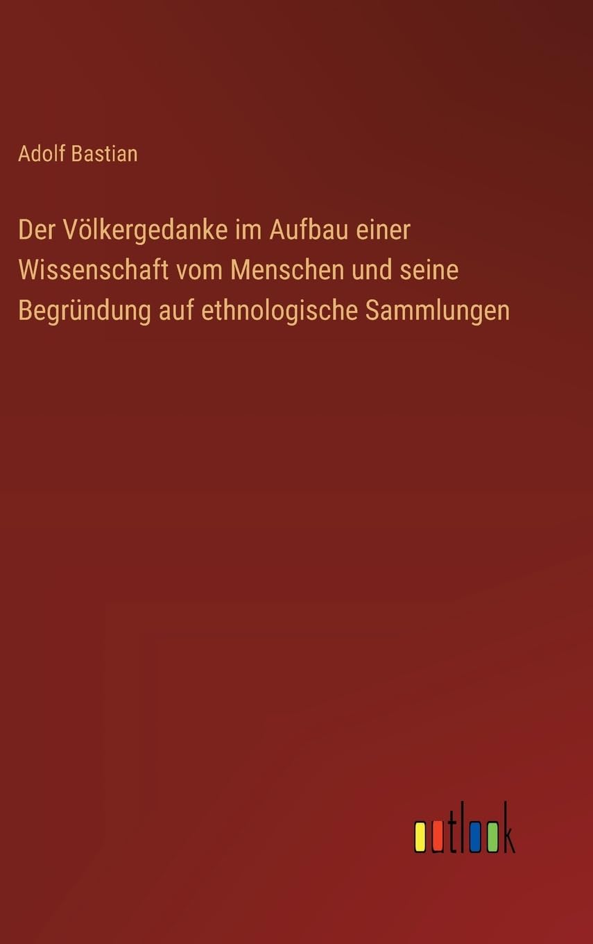 Der Völkergedanke im Aufbau einer Wissenschaft vom Menschen und seine Begründung auf ethnologische Sammlungen