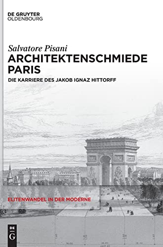 Architektenschmiede Paris: Die Karriere des Jakob Ignaz Hittorff (Elitenwandel in der Moderne / Elites and Modernity, 23)