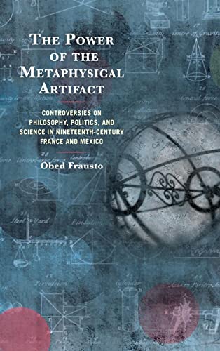 The Power of the Metaphysical Artifact: Controversies on Philosophy, Politics, and Science in Nineteenth-Century France and Mexico