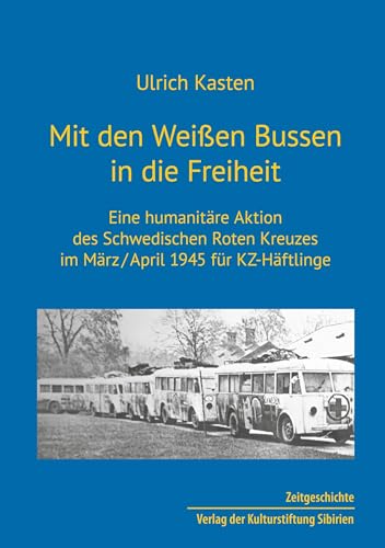 Mit den Weißen Bussen in die Freiheit: Eine humanitäre Aktion des Schwedischen Roten Kreuzes im März/April 1945 für KZ-Häftlinger