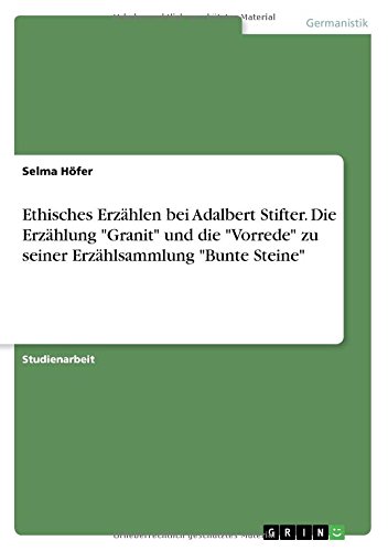 Ethisches Erzählen bei Adalbert Stifter. Die Erzählung Granit und die Vorrede zu seiner Erzählsammlung Bunte Steine