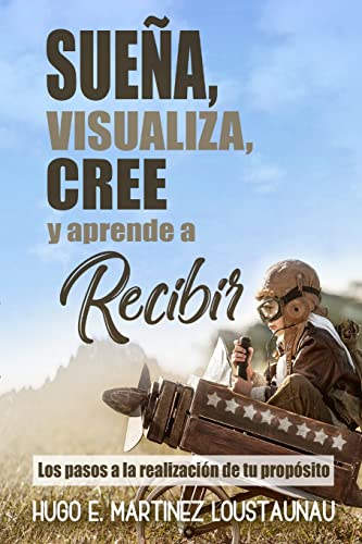 SUEÑA, VISUALIZA, CREE Y APRENDE A RECIBIR: Los Pasos para la Realización de tu Propósito
