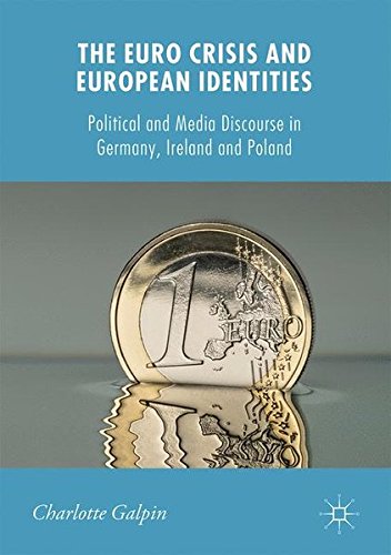 The Euro Crisis and European Identities: Political and Media Discourse in Germany, Ireland and Poland (New Perspectives in German Political Studies)
