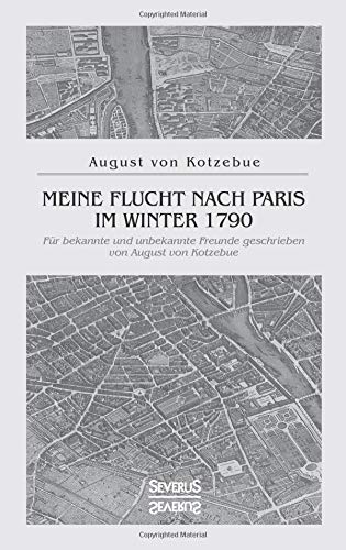Meine Flucht nach Paris im Winter 1790: Für bekannte und unbekannte Freunde geschrieben von August von Kotzebue