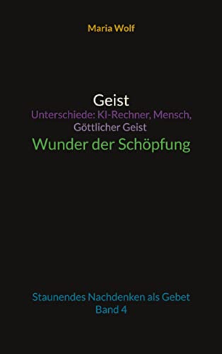 Geist - Unterschiede: KI-Rechner, Mensch, Göttlicher Geist - Wunder der Schöpfung: Staunendes Nachdenken als Gebet - Band 4