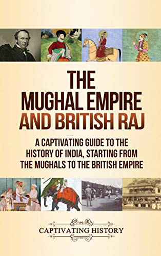 The Mughal Empire and British Raj: A Captivating Guide to the History of India, Starting from the Mughals to the British Empire