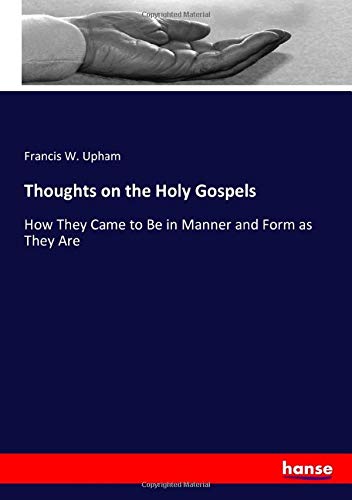 Thoughts on the Holy Gospels: How They Came to Be in Manner and Form as They Are