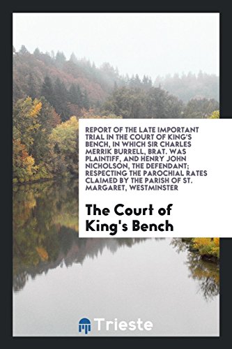 Report of the Late Important Trial in the Court of King's Bench, in Which Sir Charles Merrik Burrell, Brat. Was Plaintiff, and Henry John Nicholson, ... by the Parish of St. Margaret, Westminster