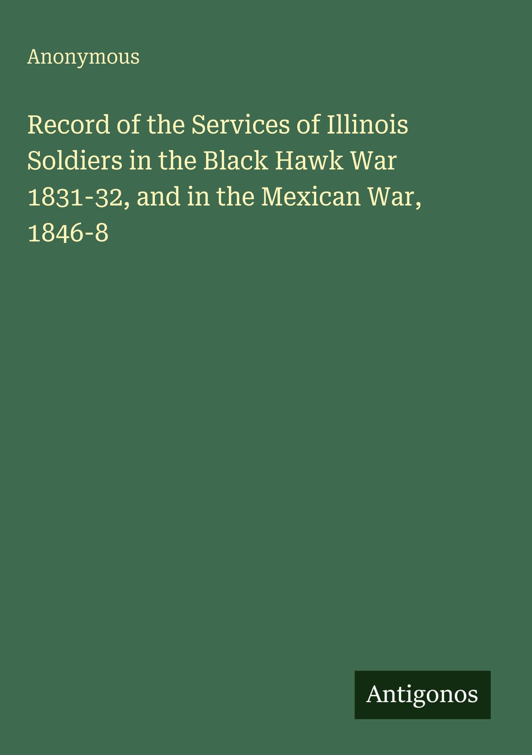 Record of the Services of Illinois Soldiers in the Black Hawk War 1831-32, and in the Mexican War, 1846-8