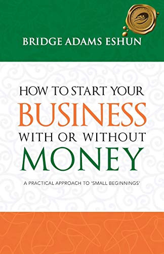 How to Start Your Business with or without Money: A Practical Approach to 'Small Beginnings'