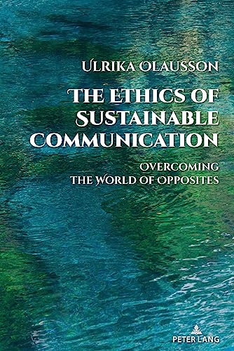 The Ethics of Sustainable Communication: Overcoming the World of Opposites (Global Crises and the Media, Band 28)
