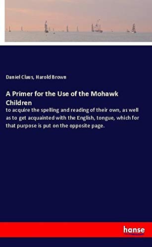 A Primer for the Use of the Mohawk Children: to acquire the spelling and reading of their own, as well as to get acquainted with the English, tongue, ... for that purpose is put on the opposite page.