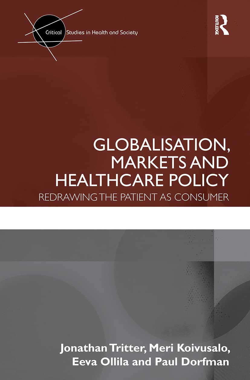 Globalisation, Markets and Healthcare Policy: Redrawing the Patient as Consumer (Critical Studies in Health and Society)